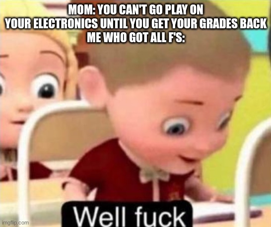 Well Shit | MOM: YOU CAN'T GO PLAY ON YOUR ELECTRONICS UNTIL YOU GET YOUR GRADES BACK
ME WHO GOT ALL F'S: | image tagged in well frick | made w/ Imgflip meme maker