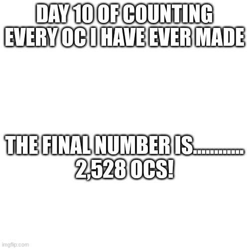 THE MOMENT YOU'VE ALL BEEN WAITING FOR! At least in my opinion- | DAY 10 OF COUNTING EVERY OC I HAVE EVER MADE; THE FINAL NUMBER IS............
2,528 OCS! | image tagged in fun,2528,ocs,yay,im dying | made w/ Imgflip meme maker