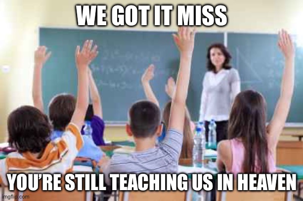 Classroom | WE GOT IT MISS; YOU’RE STILL TEACHING US IN HEAVEN | image tagged in classroom | made w/ Imgflip meme maker