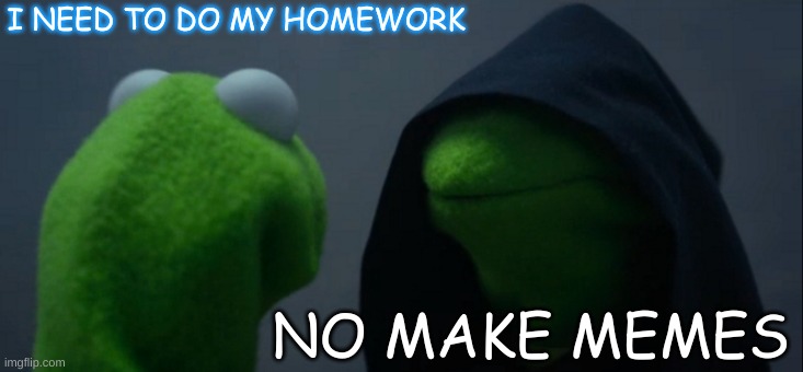 Evil Kermit | I NEED TO DO MY HOMEWORK; NO MAKE MEMES | image tagged in memes,evil kermit | made w/ Imgflip meme maker