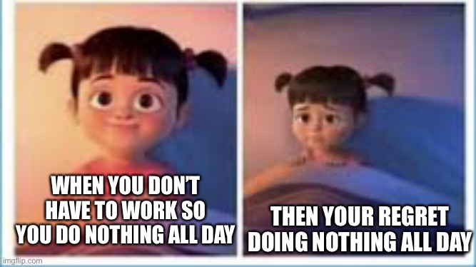 Aww | THEN YOUR REGRET DOING NOTHING ALL DAY; WHEN YOU DON’T HAVE TO WORK SO YOU DO NOTHING ALL DAY | image tagged in boo happy and sad | made w/ Imgflip meme maker