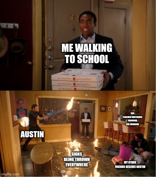 Community Fire Pizza Meme | ME WALKING TO SCHOOL; THE TEACHER WATCHING THROUGH THE WINDOW; AUSTIN; SIGNS BEING THROWN EVERYWHERE; MY OTHER FRIENDS BESIDES AUSTIN | image tagged in community fire pizza meme | made w/ Imgflip meme maker