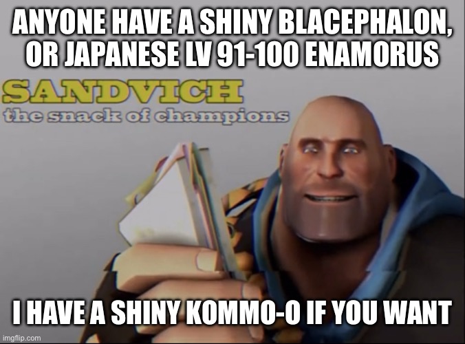 plis | ANYONE HAVE A SHINY BLACEPHALON, OR JAPANESE LV 91-100 ENAMORUS; I HAVE A SHINY KOMMO-O IF YOU WANT | image tagged in sandvich the snack of champions | made w/ Imgflip meme maker