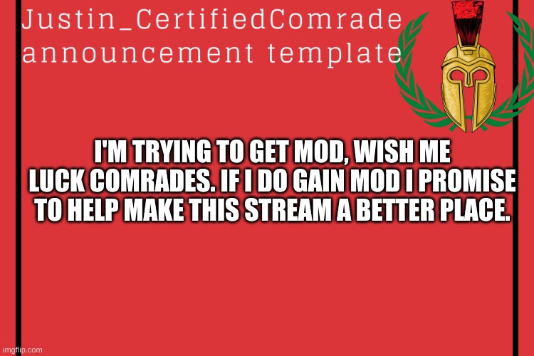 Wish me luck. I keep my promises | I'M TRYING TO GET MOD, WISH ME LUCK COMRADES. IF I DO GAIN MOD I PROMISE TO HELP MAKE THIS STREAM A BETTER PLACE. | image tagged in aftf,mod | made w/ Imgflip meme maker