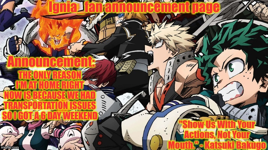 Ignia_fan announcement page. MHA version | THE ONLY REASON I'M AT HOME RIGHT NOW IS BECAUSE WE HAD TRANSPORTATION ISSUES SO I GOT A 6 DAY WEEKEND | image tagged in ignia_fan announcement page mha version | made w/ Imgflip meme maker