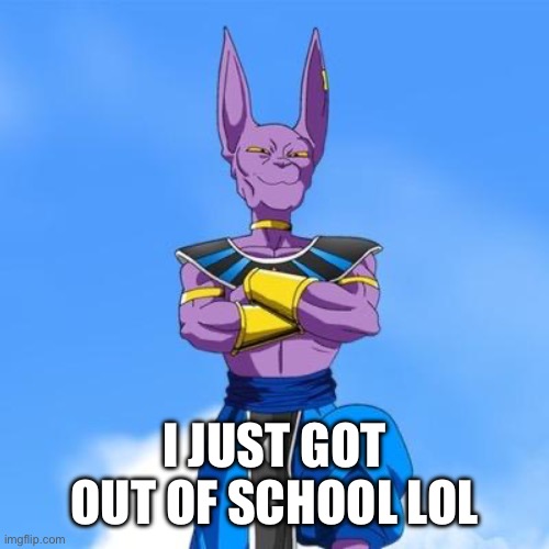 lololol | I JUST GOT OUT OF SCHOOL LOL | image tagged in beerus | made w/ Imgflip meme maker