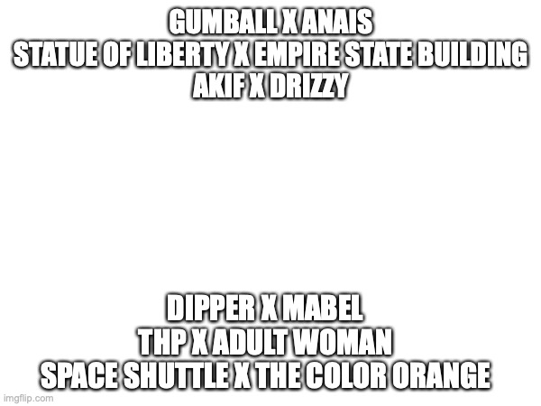 Which of these is the most cursed | GUMBALL X ANAIS
STATUE OF LIBERTY X EMPIRE STATE BUILDING
AKIF X DRIZZY; DIPPER X MABEL
THP X ADULT WOMAN
SPACE SHUTTLE X THE COLOR ORANGE | made w/ Imgflip meme maker
