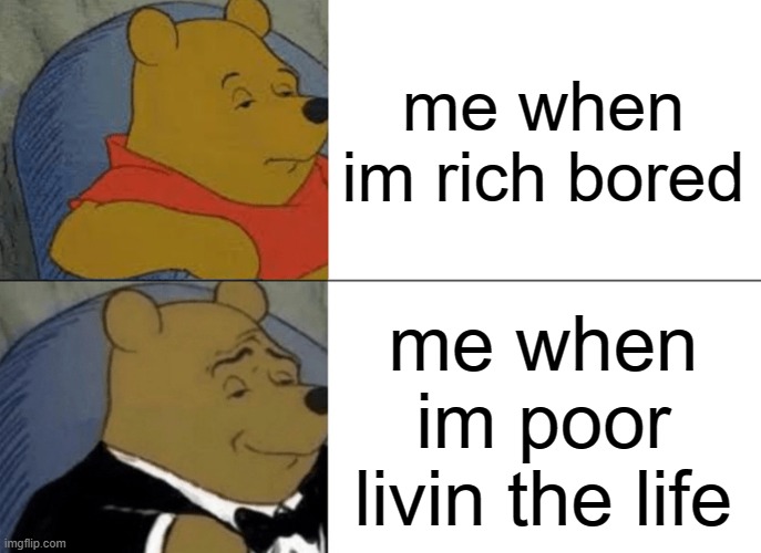 Tuxedo Winnie The Pooh | me when im rich bored; me when im poor livin the life | image tagged in memes,tuxedo winnie the pooh | made w/ Imgflip meme maker