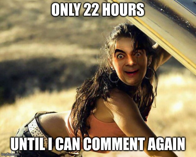 Mr bean cursed | ONLY 22 HOURS; UNTIL I CAN COMMENT AGAIN | image tagged in mr bean cursed | made w/ Imgflip meme maker