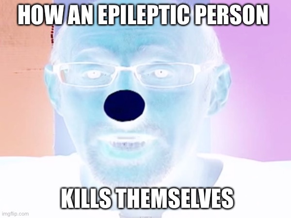 Invert | HOW AN EPILEPTIC PERSON; KILLS THEMSELVES | image tagged in kill yourself guy | made w/ Imgflip meme maker
