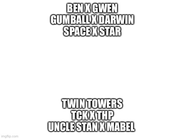 Round 2: Which is the most cursed | BEN X GWEN
GUMBALL X DARWIN
SPACE X STAR; TWIN TOWERS
TCK X THP
UNCLE STAN X MABEL | made w/ Imgflip meme maker