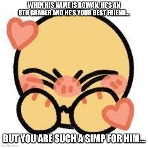 I'm a simp, istg... | WHEN HIS NAME IS ROWAN, HE'S AN 8TH GRADER AND HE'S YOUR BEST FRIEND... BUT YOU ARE SUCH A SIMP FOR HIM... | image tagged in simp,musically oblivious 8th grader | made w/ Imgflip meme maker