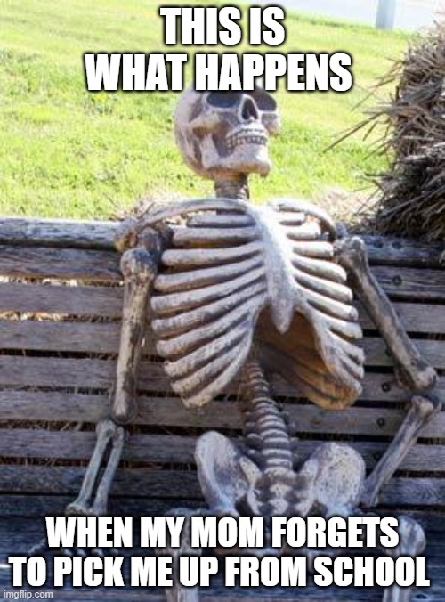 Waiting Skeleton | THIS IS WHAT HAPPENS; WHEN MY MOM FORGETS TO PICK ME UP FROM SCHOOL | image tagged in memes,waiting skeleton | made w/ Imgflip meme maker