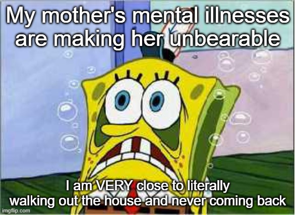 Always on my ass about school, nothing makes her chill tf out | My mother's mental illnesses are making her unbearable; I am VERY close to literally walking out the house and never coming back | image tagged in stressed spongebob | made w/ Imgflip meme maker