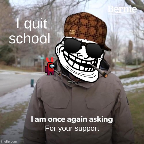 Bernie I Am Once Again Asking For Your Support | I quit school; For your support | image tagged in memes,bernie i am once again asking for your support | made w/ Imgflip meme maker