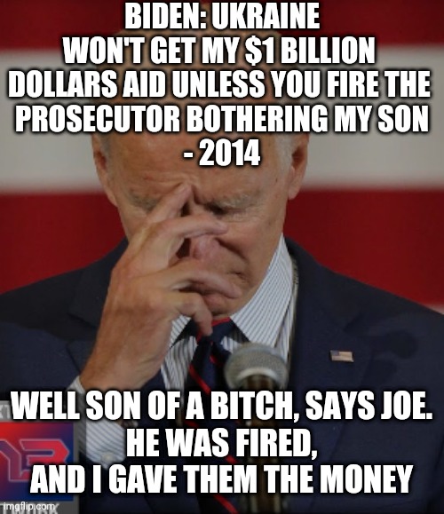 BIDEN: UKRAINE WON'T GET MY $1 BILLION 
DOLLARS AID UNLESS YOU FIRE THE 
PROSECUTOR BOTHERING MY SON
- 2014 WELL SON OF A BITCH, SAYS JOE.
H | made w/ Imgflip meme maker