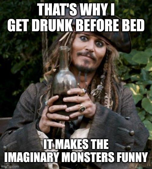 Jack Sparrow With Rum | THAT'S WHY I GET DRUNK BEFORE BED IT MAKES THE IMAGINARY MONSTERS FUNNY | image tagged in jack sparrow with rum | made w/ Imgflip meme maker