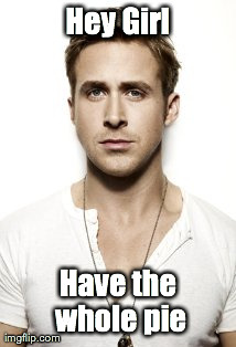Ryan Gosling | Hey Girl Have the whole pie | image tagged in memes,ryan gosling | made w/ Imgflip meme maker
