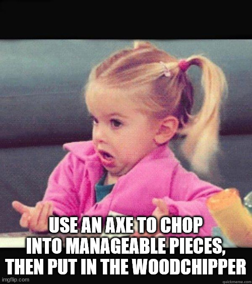 I dont know girl | USE AN AXE TO CHOP INTO MANAGEABLE PIECES, THEN PUT IN THE WOODCHIPPER | image tagged in i dont know girl | made w/ Imgflip meme maker