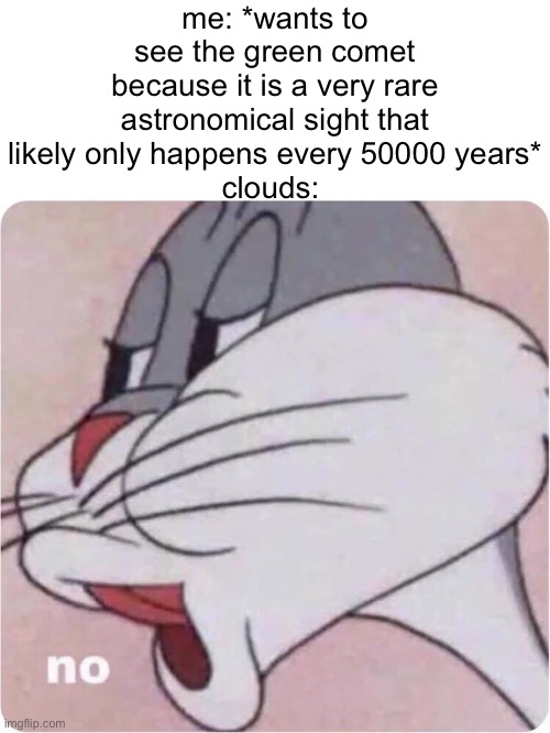 anyone else? |  me: *wants to see the green comet because it is a very rare astronomical sight that likely only happens every 50000 years*
clouds: | image tagged in bugs bunny no,science humour,green comet,astronomy,space,clouds | made w/ Imgflip meme maker