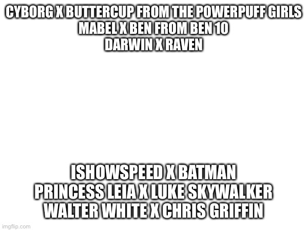 Which of these is the most cursed | CYBORG X BUTTERCUP FROM THE POWERPUFF GIRLS
MABEL X BEN FROM BEN 10
DARWIN X RAVEN; ISHOWSPEED X BATMAN
PRINCESS LEIA X LUKE SKYWALKER
WALTER WHITE X CHRIS GRIFFIN | made w/ Imgflip meme maker