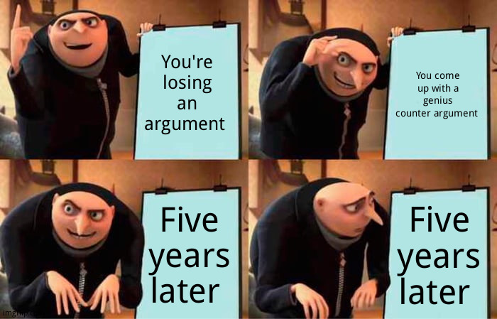 This sucks | You're losing an argument; You come up with a genius counter argument; Five years later; Five years later | image tagged in memes,gru's plan,funny | made w/ Imgflip meme maker