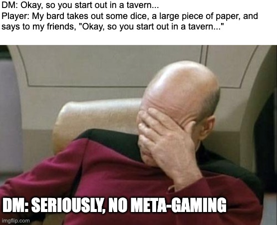 DM Problems | DM: Okay, so you start out in a tavern...
Player: My bard takes out some dice, a large piece of paper, and 
says to my friends, "Okay, so you start out in a tavern..."; DM: SERIOUSLY, NO META-GAMING | image tagged in memes,captain picard facepalm,dnd,dungeons and dragons,rpg | made w/ Imgflip meme maker