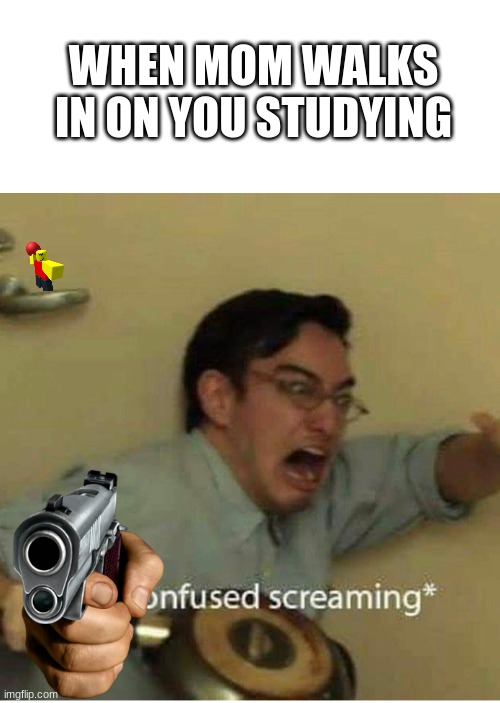 No one studies | WHEN MOM WALKS IN ON YOU STUDYING | image tagged in confused screaming | made w/ Imgflip meme maker