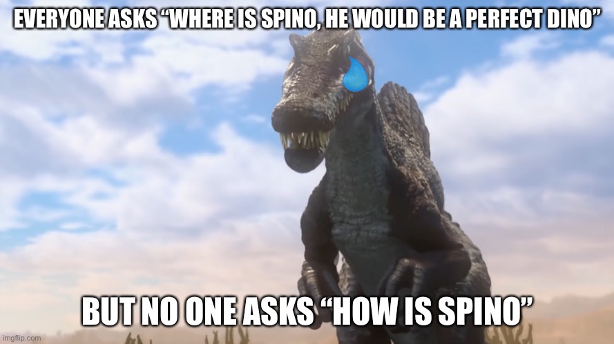 Spinosaurus in JWCC | EVERYONE ASKS “WHERE IS SPINO, HE WOULD BE A PERFECT DINO”; BUT NO ONE ASKS “HOW IS SPINO” | image tagged in spinosaurus in jwcc,dinosaurs,jurassic park,jurassic world | made w/ Imgflip meme maker