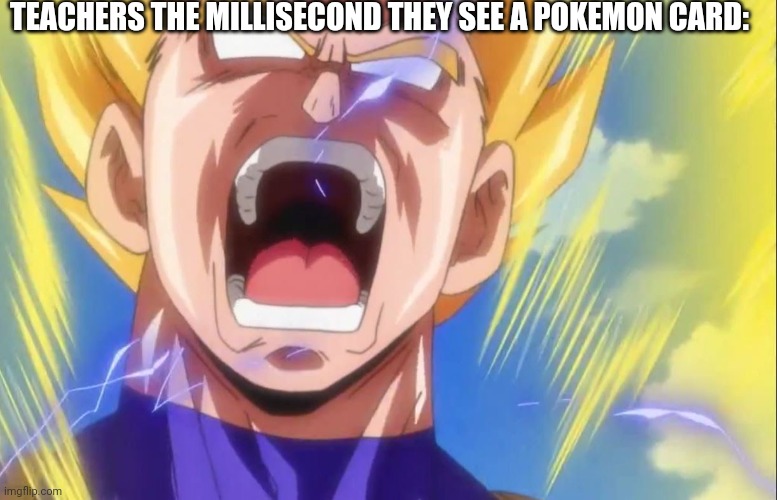 Vegeta rage | TEACHERS THE MILLISECOND THEY SEE A POKEMON CARD: | image tagged in vegeta rage | made w/ Imgflip meme maker