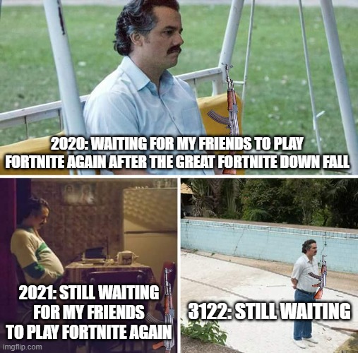 Fortnite is unfortunatly dead | 2020: WAITING FOR MY FRIENDS TO PLAY FORTNITE AGAIN AFTER THE GREAT FORTNITE DOWN FALL; 2021: STILL WAITING FOR MY FRIENDS TO PLAY FORTNITE AGAIN; 3122: STILL WAITING | image tagged in memes,sad pablo escobar | made w/ Imgflip meme maker