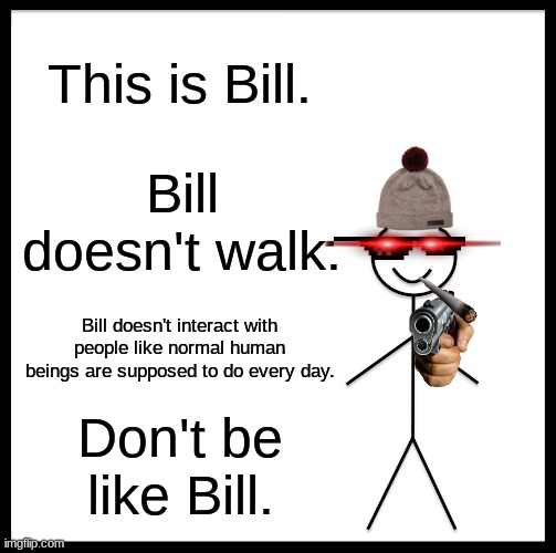 don't be like bill | This is Bill. Bill doesn't walk. Bill doesn't interact with people like normal human beings are supposed to do every day. Don't be like Bill. | image tagged in memes,be like bill,funny | made w/ Imgflip meme maker