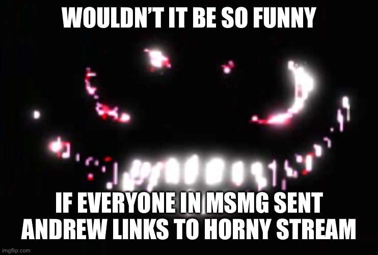 funny moment | WOULDN’T IT BE SO FUNNY; IF EVERYONE IN MSMG SENT ANDREW LINKS TO HORNY STREAM | image tagged in dupe | made w/ Imgflip meme maker