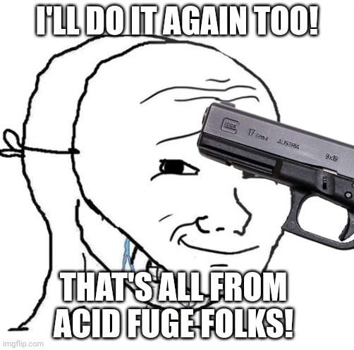 I'LL DO IT AGAIN TOO! THAT'S ALL FROM ACID FUGE FOLKS! | image tagged in suicide | made w/ Imgflip meme maker