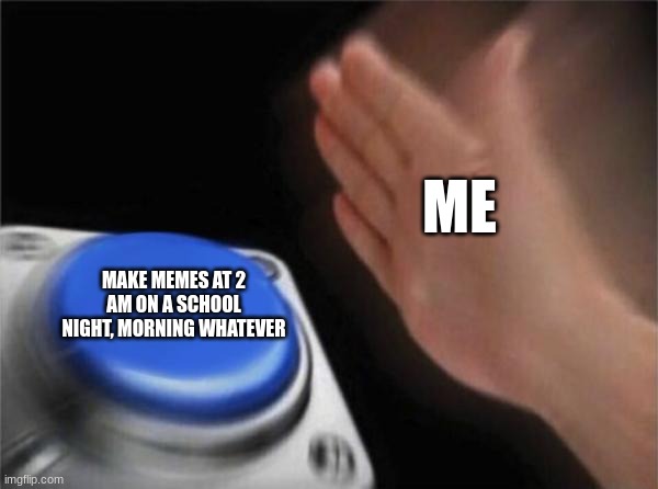 Blank Nut Button | ME; MAKE MEMES AT 2 AM ON A SCHOOL NIGHT, MORNING WHATEVER | image tagged in memes,blank nut button | made w/ Imgflip meme maker