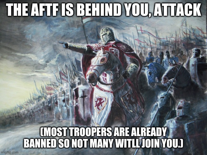 Crusader | THE AFTF IS BEHIND YOU, ATTACK (MOST TROOPERS ARE ALREADY BANNED SO NOT MANY WITLL JOIN YOU.) | image tagged in crusader | made w/ Imgflip meme maker