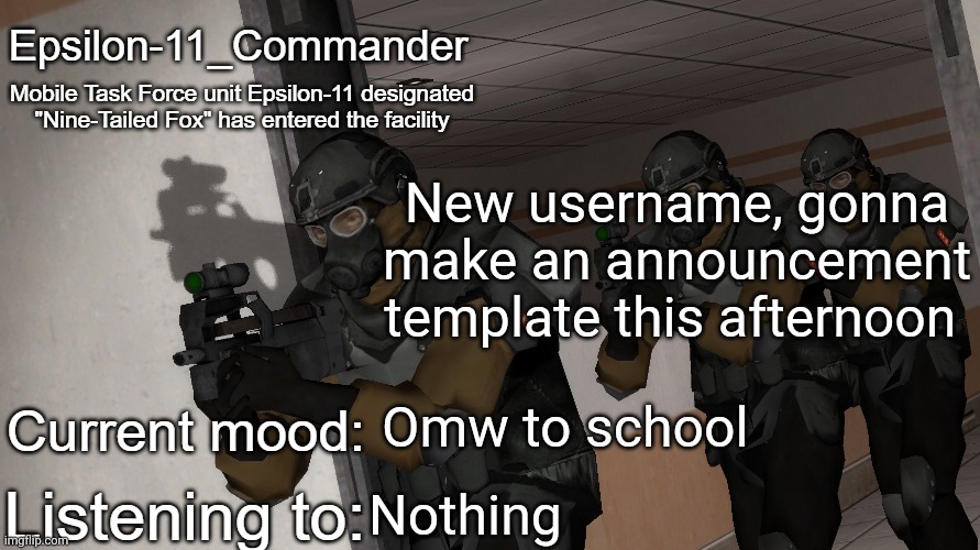 Epsilon-11_Commander's announcement temp | New username, gonna make an announcement template this afternoon; Omw to school; Nothing | image tagged in epsilon-11_commander's announcement temp | made w/ Imgflip meme maker