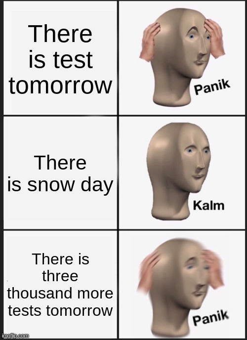 NOOOOOOOOOOOOOOOOOOOOOOOOOOOOOOOOOOOOOOO | There is test tomorrow; There is snow day; There is three thousand more tests tomorrow | image tagged in memes,panik kalm panik,oh no | made w/ Imgflip meme maker
