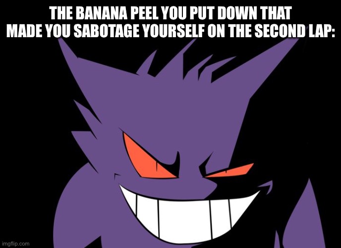 Shady Gengar | THE BANANA PEEL YOU PUT DOWN THAT MADE YOU SABOTAGE YOURSELF ON THE SECOND LAP: | image tagged in shady gengar | made w/ Imgflip meme maker
