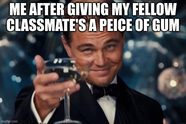 Leonardo Dicaprio Cheers | ME AFTER GIVING MY FELLOW CLASSMATE'S A PEICE OF GUM | image tagged in memes,leonardo dicaprio cheers | made w/ Imgflip meme maker