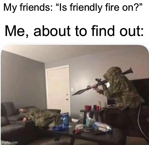 Me and the boys | My friends: “Is friendly fire on?”; Me, about to find out: | image tagged in memes,funny,gaming | made w/ Imgflip meme maker