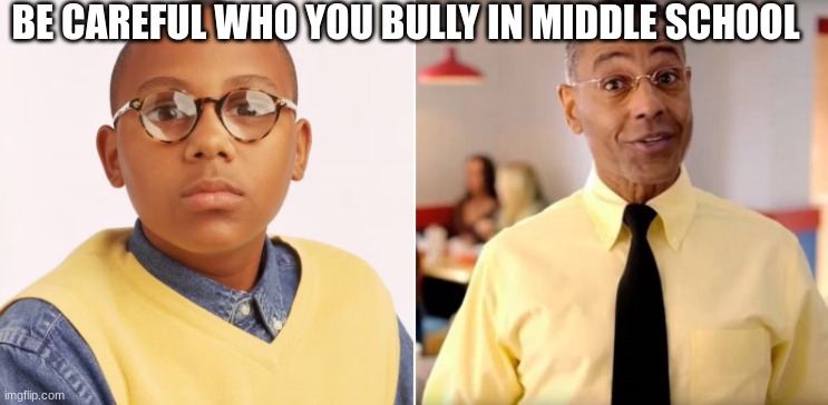 . | BE CAREFUL WHO YOU BULLY IN MIDDLE SCHOOL | made w/ Imgflip meme maker