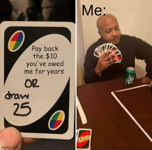 Its only 10 bucks | Me:; Pay back the $10 you've owed me for years | image tagged in memes,uno draw 25 cards | made w/ Imgflip meme maker