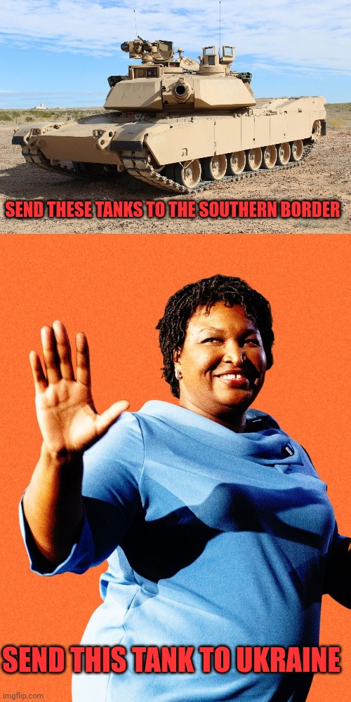 Abrams tanks | SEND THESE TANKS TO THE SOUTHERN BORDER; SEND THIS TANK TO UKRAINE | image tagged in m1 abrams,stacey abrams sore loser | made w/ Imgflip meme maker
