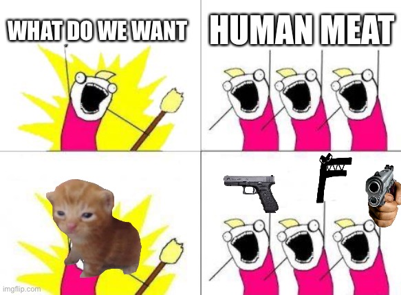 Why did I make this ? | WHAT DO WE WANT; HUMAN MEAT | image tagged in memes,what do we want | made w/ Imgflip meme maker