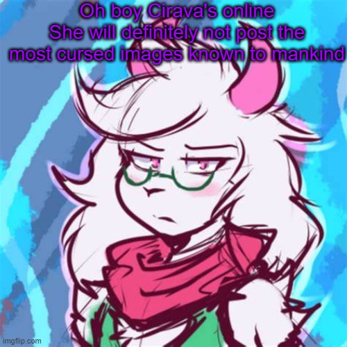 tuh | Oh boy Cirava's online
She will definitely not post the most cursed images known to mankind | image tagged in ralsei temp | made w/ Imgflip meme maker