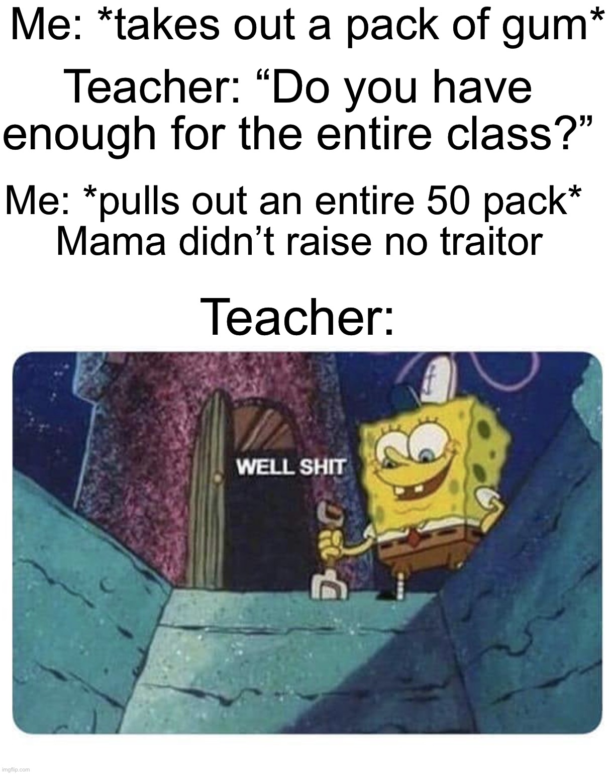 Why do teachers do this though, it’s annoying as hell | Me: *takes out a pack of gum*; Teacher: “Do you have enough for the entire class?”; Me: *pulls out an entire 50 pack* 
Mama didn’t raise no traitor; Teacher: | image tagged in well shit spongebob edition,memes,funny,true story,relatable memes,school | made w/ Imgflip meme maker