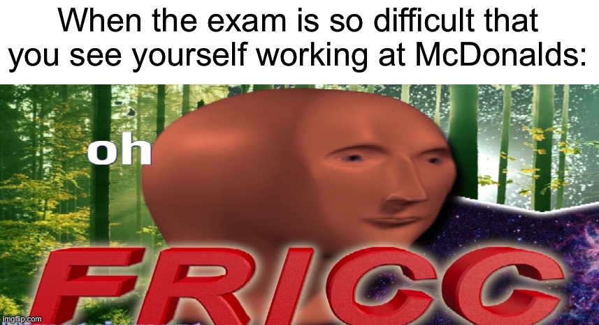 Oh fricc is right, tell me what the lowest grade you ever got on an exam/test was in the comments | When the exam is so difficult that you see yourself working at McDonalds: | image tagged in meme man oh fricc,memes,funny,true story,relatable memes,school | made w/ Imgflip meme maker