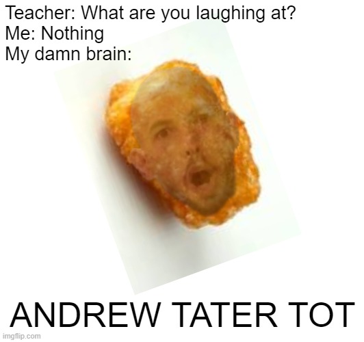 Not the best editing | Teacher: What are you laughing at?
Me: Nothing
My damn brain:; ANDREW TATER TOT | image tagged in andrew tate,my brain,teacher what are you laughing at,memes,funny memes | made w/ Imgflip meme maker