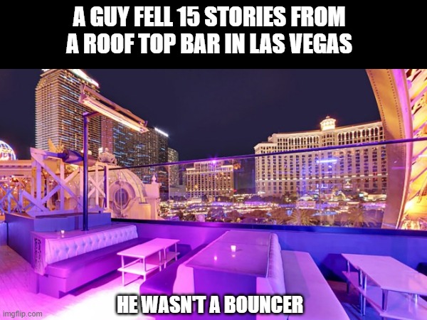 Vegas | A GUY FELL 15 STORIES FROM A ROOF TOP BAR IN LAS VEGAS; HE WASN'T A BOUNCER | image tagged in memes,dark humor | made w/ Imgflip meme maker